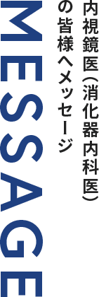 MESSAGE 内視鏡医（消化器内科医）の皆様へメッセージ